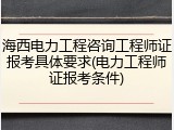 海西电力工程咨询工程师证报考具体要求(电力工程师证报考条件)