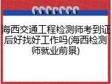 海西交通工程检测师考到证后好找好工作吗(海西检测师就业前景)