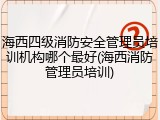 海西四级消防安全管理员培训机构哪个最好(海西消防管理员培训)
