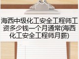 海西中级化工安全工程师工资多少钱一个月通常(海西化工安全工程师月薪)