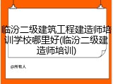 临汾二级建筑工程建造师培训学校哪里好(临汾二级建造师培训)