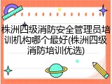 株洲四级消防安全管理员培训机构哪个最好(株洲四级消防培训优选)