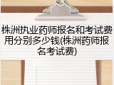 株洲执业药师报名和考试费用分别多少钱(株洲药师报名考试费)