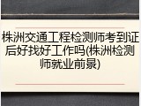 株洲交通工程检测师考到证后好找好工作吗(株洲检测师就业前景)