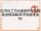 红河化工石化医药环评师报考资格详解(环评师报考条件)