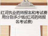 红河执业药师报名和考试费用分别多少钱(红河药师报名考试费)