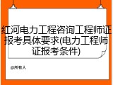 红河电力工程咨询工程师证报考具体要求(电力工程师证报考条件)
