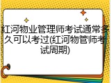 红河物业管理师考试通常多久可以考过(红河物管师考试周期)