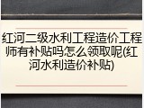 红河二级水利工程造价工程师有补贴吗怎么领取呢(红河水利造价补贴)