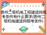贵州二级机电工程建造师报考条件有什么要求(贵州二级机电建造师报考条件)