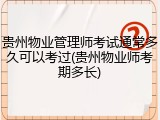 贵州物业管理师考试通常多久可以考过(贵州物业师考期多长)