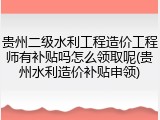 贵州二级水利工程造价工程师有补贴吗怎么领取呢(贵州水利造价补贴申领)