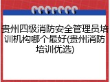 贵州四级消防安全管理员培训机构哪个最好(贵州消防培训优选)