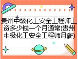 贵州中级化工安全工程师工资多少钱一个月通常(贵州中级化工安全工程师月薪)