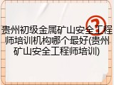贵州初级金属矿山安全工程师培训机构哪个最好(贵州矿山安全工程师培训)