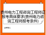 贵州电力工程咨询工程师证报考具体要求(贵州电力咨询工程师报考条件)