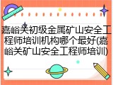 嘉峪关初级金属矿山安全工程师培训机构哪个最好(嘉峪关矿山安全工程师培训)