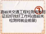 嘉峪关交通工程检测师考到证后好找好工作吗(嘉峪关检测师就业前景)