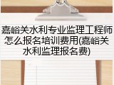 嘉峪关水利专业监理工程师怎么报名培训费用(嘉峪关水利监理报名费)