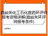 嘉峪关化工石化医药环评师报考资格详解(嘉峪关环评师报考条件)
