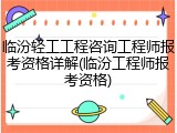 临汾轻工工程咨询工程师报考资格详解(临汾工程师报考资格)