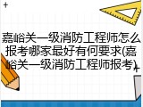 嘉峪关一级消防工程师怎么报考哪家最好有何要求(嘉峪关一级消防工程师报考)