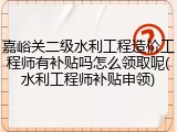 嘉峪关二级水利工程造价工程师有补贴吗怎么领取呢(水利工程师补贴申领)