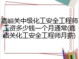 嘉峪关中级化工安全工程师工资多少钱一个月通常(嘉峪关化工安全工程师月薪)