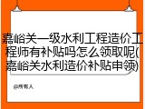 嘉峪关一级水利工程造价工程师有补贴吗怎么领取呢(嘉峪关水利造价补贴申领)