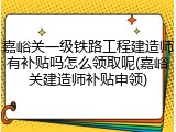 嘉峪关一级铁路工程建造师有补贴吗怎么领取呢(嘉峪关建造师补贴申领)