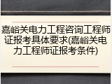 嘉峪关电力工程咨询工程师证报考具体要求(嘉峪关电力工程师证报考条件)