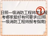 日照一级消防工程师怎么报考哪家最好有何要求(日照一级消防工程师报考指南)
