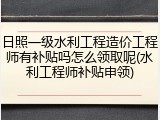 日照一级水利工程造价工程师有补贴吗怎么领取呢(水利工程师补贴申领)