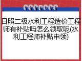 日照二级水利工程造价工程师有补贴吗怎么领取呢(水利工程师补贴申领)