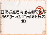 日照标准员考试去哪里线下报名(日照标准员线下报名点)