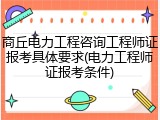 商丘电力工程咨询工程师证报考具体要求(电力工程师证报考条件)