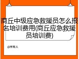 商丘中级应急救援员怎么报名培训费用(商丘应急救援员培训费)