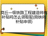 商丘一级铁路工程建造师有补贴吗怎么领取呢(商铁师补贴申领)