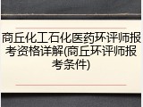商丘化工石化医药环评师报考资格详解(商丘环评师报考条件)