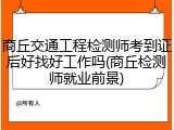 商丘交通工程检测师考到证后好找好工作吗(商丘检测师就业前景)