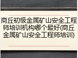 商丘初级金属矿山安全工程师培训机构哪个最好(商丘金属矿山安全工程师培训)