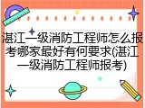 湛江一级消防工程师怎么报考哪家最好有何要求(湛江一级消防工程师报考)