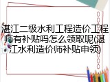 湛江二级水利工程造价工程师有补贴吗怎么领取呢(湛江水利造价师补贴申领)