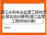 湛江水利专业监理工程师怎么报名培训费用(湛江监理工程师培训费)