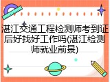 湛江交通工程检测师考到证后好找好工作吗(湛江检测师就业前景)