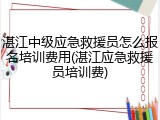 湛江中级应急救援员怎么报名培训费用(湛江应急救援员培训费)