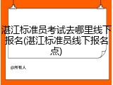 湛江标准员考试去哪里线下报名(湛江标准员线下报名点)
