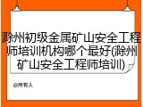滁州初级金属矿山安全工程师培训机构哪个最好(滁州矿山安全工程师培训)