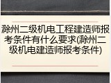 滁州二级机电工程建造师报考条件有什么要求(滁州二级机电建造师报考条件)