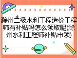 滁州二级水利工程造价工程师有补贴吗怎么领取呢(滁州水利工程师补贴申领)